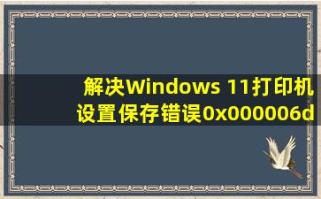 解决Windows 11打印机设置保存错误0x000006d9的详细方法